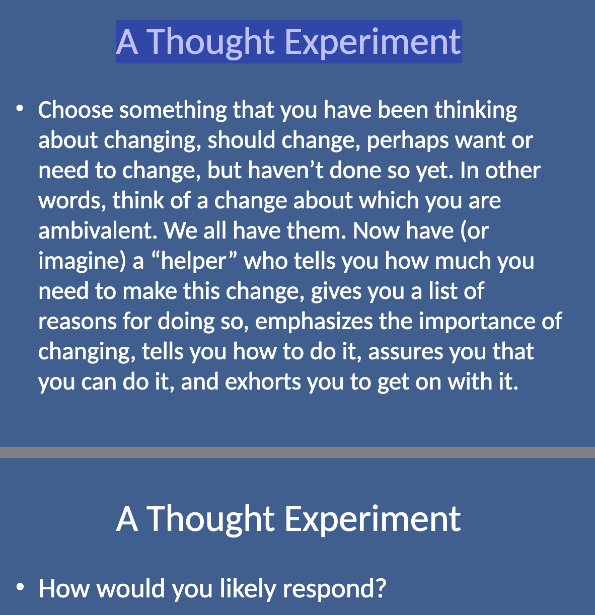 <p>The thought experiment involves thinking of a change you want or need to make, but haven’t yet. Imagine a "helper" who tells you why you need to change, provides reasons, tells you how to do it, and encourages you to get started.</p>