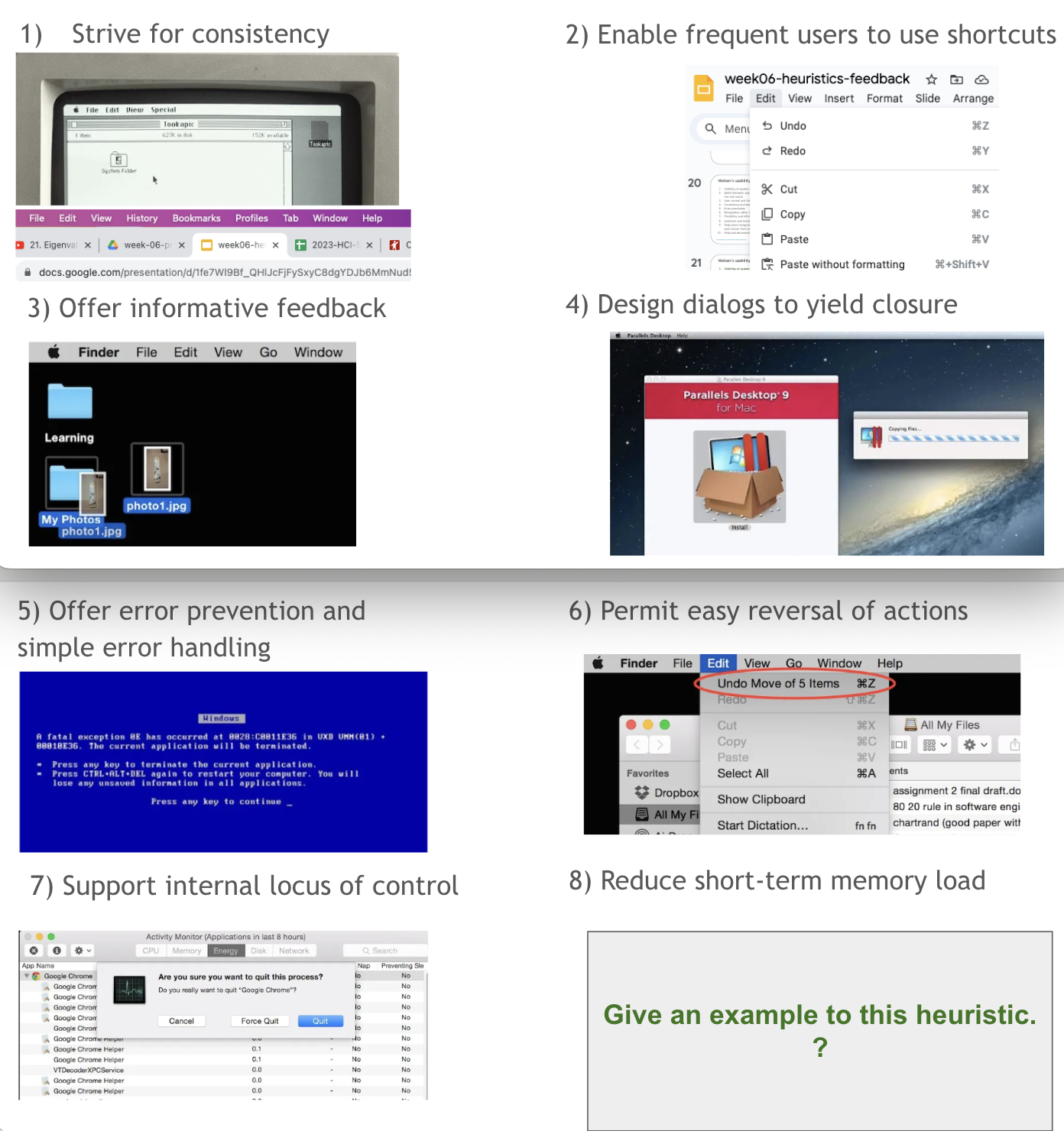 <ol><li><p><span style="background-color: transparent;">Strive for consistency</span></p></li><li><p><span style="background-color: transparent;">Enable frequent users to use shortcuts</span></p></li><li><p><span style="background-color: transparent;">Offer informative feedback</span></p></li><li><p><span style="background-color: transparent;">Design dialogs to yield closure</span></p></li><li><p><span style="background-color: transparent;">Offer error prevention and simple error handling</span></p></li><li><p><span style="background-color: transparent;">Permit easy reversal of actions</span></p></li><li><p><span style="background-color: transparent;">Support internal locus of control</span></p></li><li><p><span style="background-color: transparent;">Reduce short-term memory load&nbsp;</span></p></li></ol><p></p>