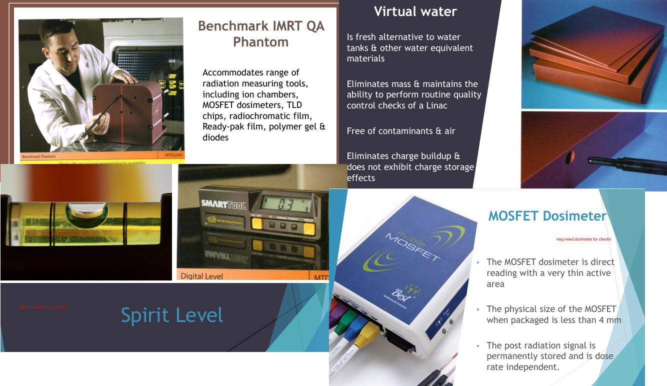 <p>Eqipment used in RT for QC check:<br>- MOSFET Dosimeter<br>- Spirit Level<br>- QA phantom<br>- Virtual water</p>