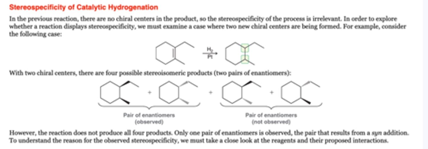 <p>-reduces alkenes to alkanes</p><p>Zero chiral centers: syn requirement is not relevant. Only one product formed</p><p>One chiral center: Both possible enantiomers are formed</p><p>Two chiral centers: The requirment for syn addition determines which pair of enantiomers is obtained. (Be careful of meso compounds)</p><p>1. H2, Ni</p>