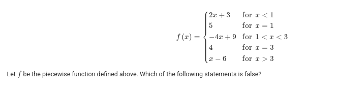 <p>Let f be the piecewise function defined above. Which of the following statements is false?</p>