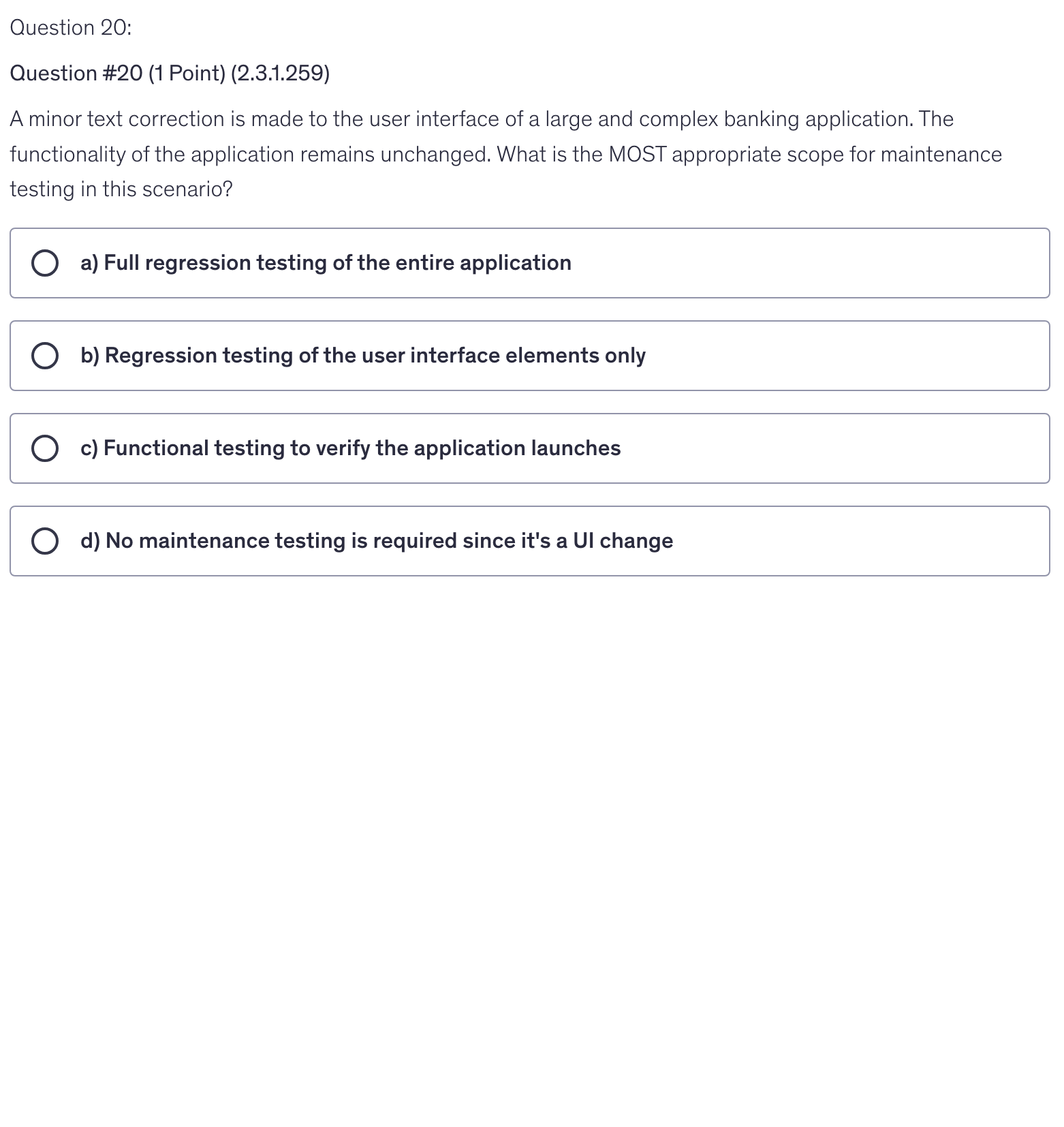 <p>A minor text correction is made to the user interface of a large and complex banking application. The functionality of the application remains unchanged. What is the MOST appropriate scope for maintenance testing in this scenario?</p>