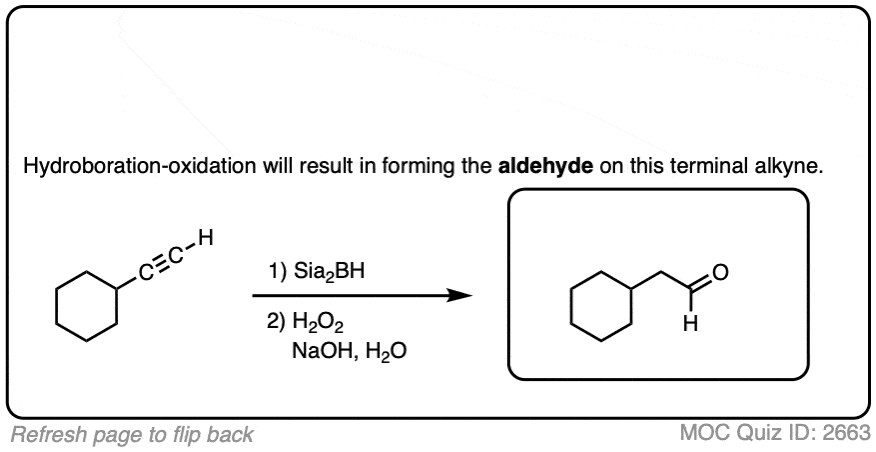 <p><strong>Reagents:</strong><span style="color: rgb(19, 18, 18);"><strong><span> </span></strong><span>1. BH3 2. H2O2, NaOH —→ enol —→ taumerization for aldehyde </span></span><strong> </strong></p><p><span style="color: rgb(0, 0, 0);"><strong><span>Extra considerations for alkynes:</span></strong></span><span style="color: rgb(0, 0, 0);"><br></span><span style="color: rgb(0, 0, 0);"><span>o Hydration of an alkyne gives an enol. New mechanism: tautomerization (basic</span></span><span style="color: rgb(0, 0, 0);"><br></span><span style="color: rgb(0, 0, 0);"><span>conditions).</span></span><span style="color: rgb(0, 0, 0);"><br></span><span style="color: rgb(0, 0, 0);"><span>o BH3 generally gives multiple hydride additions, so we use a bulky dialkylborane (HBR2 )</span></span><span style="color: rgb(0, 0, 0);"><br></span><span style="color: rgb(0, 0, 0);"><span>such as 9-BBN or dicyclohexylborane (Cy2 BH).</span></span></p>