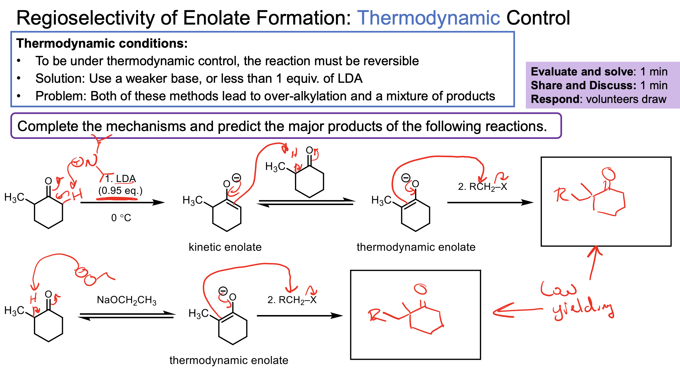 <ul><li><p>Once you add the alkyl halide to the kinetic product you know all of the LDA was used up and you have all enolate. So all of this enolate will react with the alkyl halide and there is no more LDA to reconvert it back to a new enolate. It is too cold to do the interconversion.</p></li><li><p>Once we add our alkyl halide we will have a mix of ketone, enolate (both types) and the alkyl halide. Some enolate will react with the alkyl halide and form a ketone product. Becuase of the temperature, the enolates that are kinetic could technically deprotontate the newly formed ketone and make that enolate product which could then react again with the alkyl halide. Not all will happen at once. This DOESN’T occur with our kinetic process becuase in that process its so darn cold this interconversion isn’t possible.&nbsp;</p></li><li><p>The important thing about this slide is that the interconversion of kinetic enolate to thermodynamic is possible here but not in the cold.&nbsp;</p></li></ul><p></p>