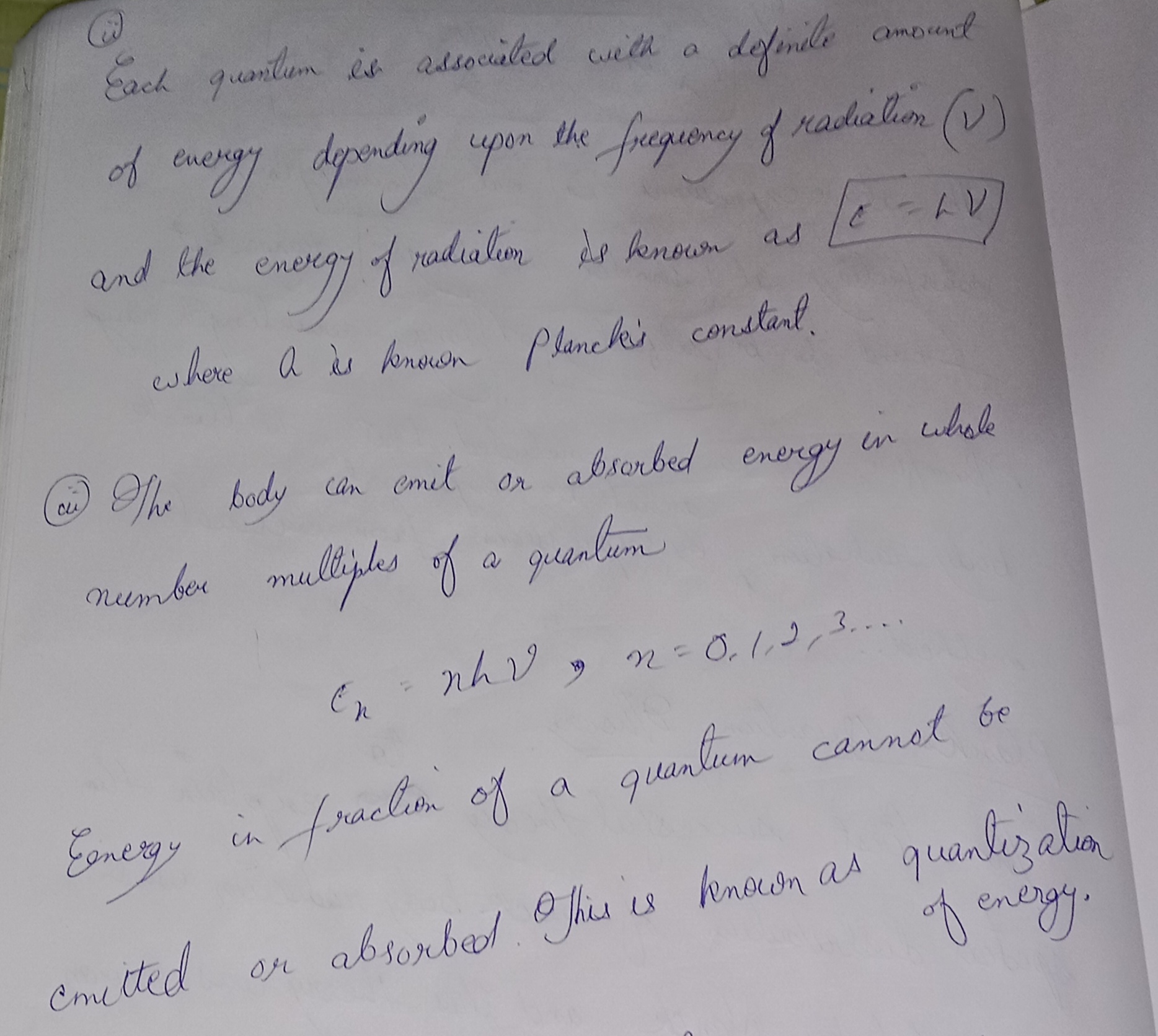 <p>Ye theory ne classical physics ki failings ko solve kiya, <strong>specially black body radiation </strong>ka problem jisko classical laws explain nahi kar pa rahe the.</p><p></p><p>---</p><p></p><p><strong><mark data-color="yellow" style="background-color: yellow; color: inherit">Main Postulates of Planck’s Quantum Theory</mark></strong></p><p></p><p>1. Energy ka emission/absorption <strong>continuous nahi hota</strong>, balki discrete packets (<strong>bundles</strong>) ke form mai hota hai.</p><p></p><ul><li><p>Ye discrete packets ko <strong>quanta</strong> kehte hain.</p></li><li><p>Light ke case mai ise hum photon bolte hain.</p></li></ul><p></p><p></p><p>(ii) – <strong>Energy of a Quantum</strong></p><p>Planck ne bola ki ek radiation ke ek bundle (quantum) ki energy directly uski frequency (ν) pe depend karti hai.</p><p></p><p>Formula:</p><p></p><p>E = h\nu</p><p></p><p>E = ek quantum (photon) ki energy</p><p></p><p>h = Planck’s constant (6.626 × 10⁻³⁴ Js)</p><p></p><p>= frequency of radiation</p><p></p><p></p><p>---</p><p></p><p><span data-name="key" data-type="emoji">🔑</span> Matlab kya hua?</p><p></p><p>Agar frequency zyada hai → har quantum ki energy bhi zyada hogi.</p><p></p><p>Agar frequency kam hai → energy bhi kam hogi.</p><p></p><p>Yaani light ka rang (frequency) decide karta hai ki ek photon kitni “powerful” hai.</p><p></p><p>---</p><p></p><p><span data-name="fire" data-type="emoji">🔥</span> Example:</p><p></p><p>Red light (ν kam) → photon ki energy kam hoti hai.</p><p></p><p>Blue/UV light (ν high) → photon ki energy bahut zyada hoti hai.</p><p></p><p>Isiliye UV rays skin ko damage kar dete hain, par red light harmless hoti hai.</p><p></p><p>3.<strong>Body energy ko sirf poore quanta ke multiples mai absorb/emit kar sakti hai.</strong></p><p></p><ul><li><p>Matlab energy levels quantized hain:</p></li><li><p>E_n = nh\nu, \quad n = 0, 1, 2, 3, …</p></li></ul><p></p><p>4. <strong>Ye quantization ka idea hi black body radiation ka spectrum sahi se explain karta hai.</strong></p><p></p><p>Short wavelength region (high frequency) aur long wavelength region dono match kar gaye Planck ke equation se.</p><p></p><p></p><p>---</p><p></p><p><span data-name="point_right" data-type="emoji">👉</span> Simple analogy socho:</p><p>Classical physics kehti thi ke energy ek smooth river ki tarah hai — har level pe flow karegi.</p><p>Planck ne bola: “No bhai, ye toh coins ki tarah hai — sirf poore coins (discrete packets) hi diye jaa sakte hain, change (fractions) nahi milega!”</p><p></p><p>Isi wajah se quantum mechanics ki</p><p>foundation rakhi gayi. <span data-name="rocket" data-type="emoji">🚀</span></p><p></p>