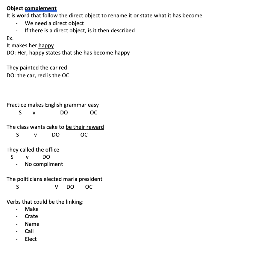 <p>It is word that follow the direct object to rename it or state what it has become</p><ul><li><p>We need a direct object</p></li><li><p>If there is a direct object, is it then described Ex. It makes her happy DO: Her, happy states that she has become happy</p></li></ul><p>They painted the car red DO: the car, red is the OC</p><p>Practice makes English grammar easy S        v                  DO                OC</p><p>The class wants cake to be their reward S           v           DO               OC</p><p></p><p>They called the officeS         v          DO</p><ul><li><p>No compliment</p></li></ul><p>The politicians elected maria president S                          V      DO        OC</p><p>Verbs that could be the linking:</p><ul><li><p>Make</p></li><li><p>Crate</p></li><li><p>Name</p></li><li><p>Call</p></li><li><p>Elect</p></li></ul>