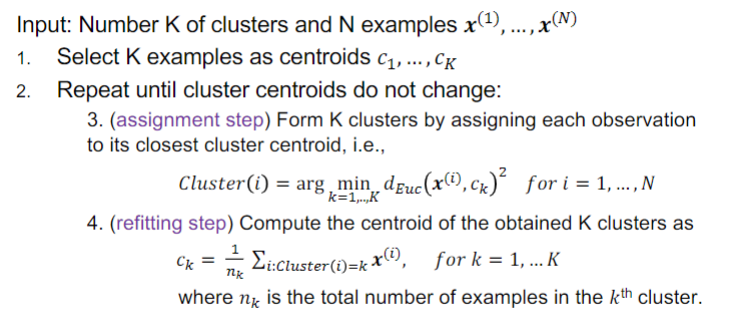 
1. Select K examples as centroids 𝑐(1) , ... , 𝑐(k)
2. Repeat 3 and 4 until cluster centroids do not change:
3. (assignment step) Form K clusters by assigning each observation to its closest cluster centroid
4. (refitting step) Compute the centroid of the obtained K clusters
