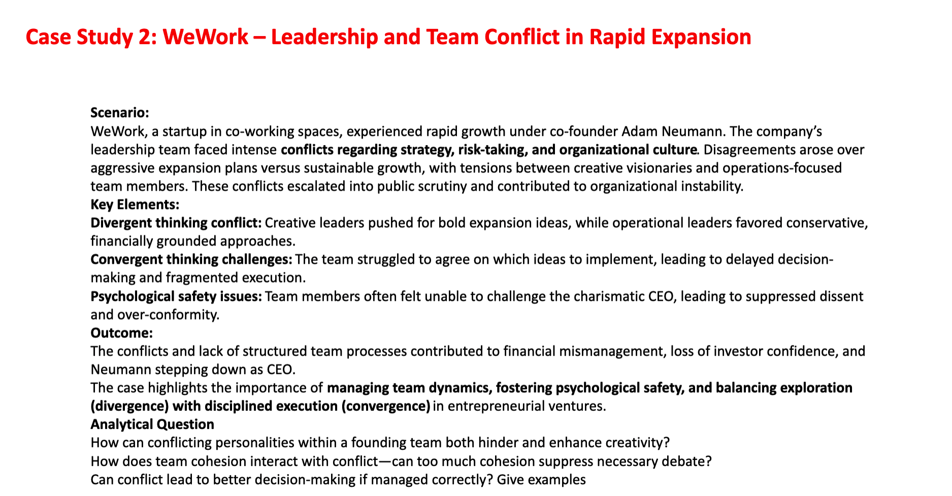 <ol><li><p>Conflicting personalities can <strong>enhance creativity</strong> by bringing diverse perspectives and challenging assumptions, leading to innovative ideas—e.g., WeWork’s creative leaders pushed bold expansion concepts. However, conflict can <strong>hinder creativity</strong> if it escalates into tension or personal disputes, causing stress, poor collaboration, or delayed decisions, as seen when operational leaders resisted risky strategies.</p></li><li><p>High team cohesion encourages trust and smooth collaboration but <strong>too much cohesion can suppress debate</strong>. Members may avoid expressing dissenting opinions to maintain harmony. In WeWork, psychological safety was low, and the charismatic CEO’s influence discouraged challenges, which allowed risky or unbalanced strategies to go unexamined.</p></li><li><p>Yes, conflict can improve decision-making when managed constructively. Divergent views encourage teams to consider multiple options and evaluate risks carefully. For example, in a balanced founding team, creative leaders proposing bold expansions and operational leaders providing financial caution could <strong>combine insights to create innovative yet feasible strategies</strong>. Proper facilitation and psychological safety ensure debates remain productive rather than destructive.</p></li></ol><p></p>