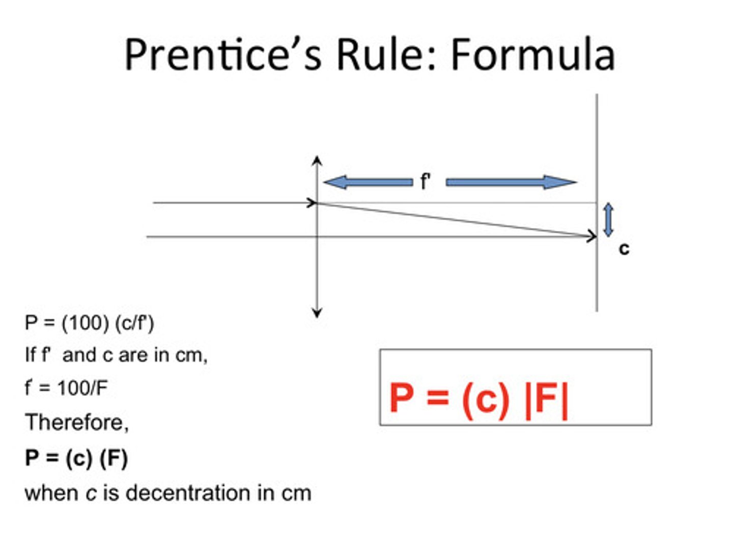 <p>P = cF<br>P amount of prism in prism dioptres<br>c is the decentration in cm<br>F is lens power in Dioptres<br>BTW SIGNS DON'T MATTER WHEN CALCULATING</p>