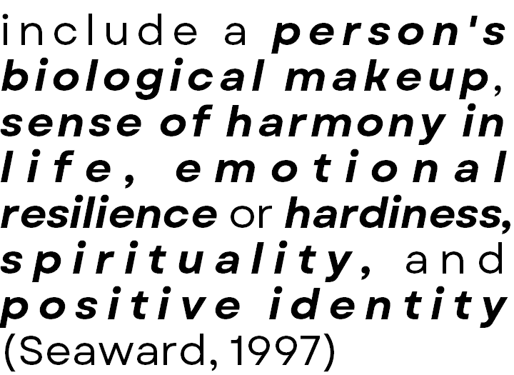 <p>include a person's biological makeup, sense of harmony in life, emotional resilience or hardiness, spirituality, and positive identity (Seaward, 1997)</p>