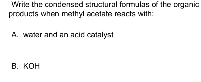 <p>Write the condensed structural formulas of the organic products when methyl acetate reacts with:</p>