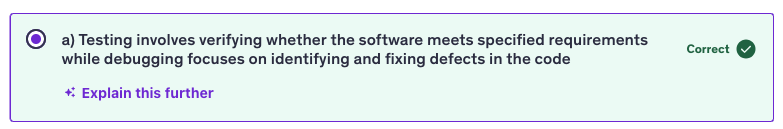 <p>a) Testing involves verifying whether the software meets specified requirements while debugging focuses on identifying and fixing defects in the code</p>