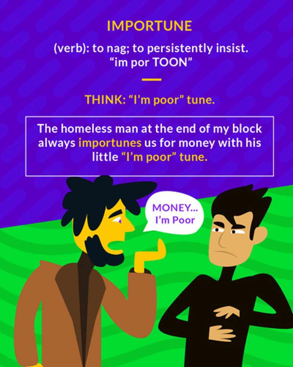 <p>(v.) to trouble with demands; to beg for insistently</p><p>(verb) to persistently insist</p>