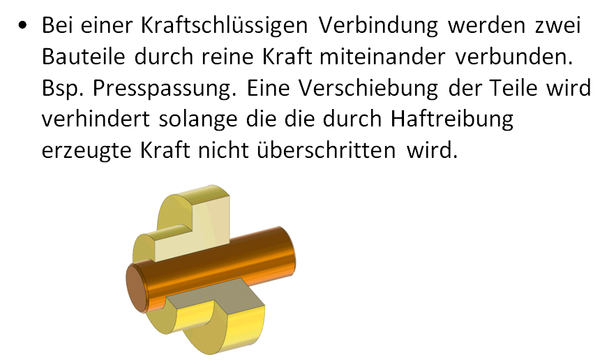 <p><span>•Bei einer Kraftschlüssigen Verbindung werden zwei Bauteile durch reine Kraft miteinander verbunden. Bsp. Presspassung. Eine Verschiebung der Teile wird verhindert solange die die durch Haftreibung erzeugte Kraft nicht überschritten wird.</span></p><p></p>