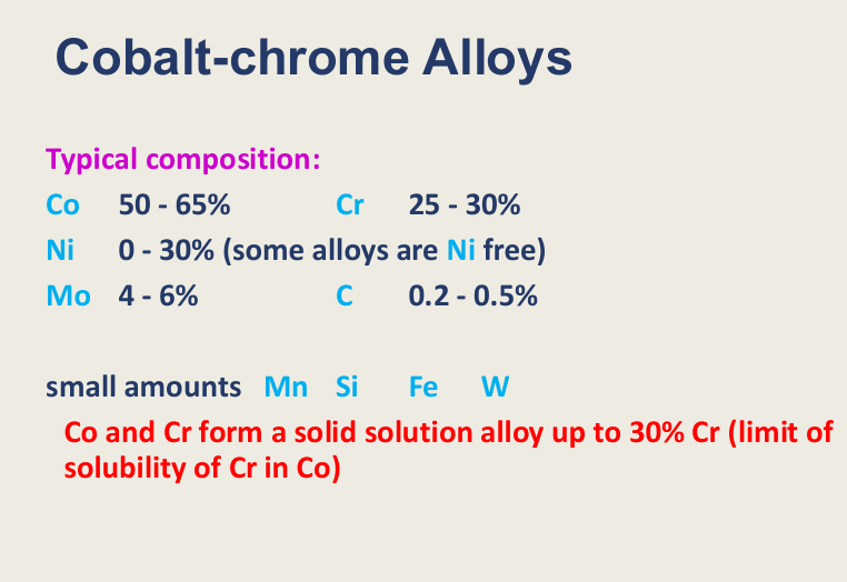 <p><strong>Co </strong>- 50-<span style="color: rgb(202, 14, 14);"><span>65%</span></span>, <strong>Cr</strong> - 25-<span style="color: rgb(238, 29, 29);"><span>30%</span></span></p><p><strong>Ni</strong> 0-30% (some without) (replaces some of the Cr)</p><p><strong>Mo</strong> 4-6% or <strong>C</strong> 0.2-0.5%</p><p>Small amounts of: Mn, Si,Fe,W</p><p>Co and Cr forma a solid solution alloy up to<strong> 30% Cr</strong> - limit of solubility of Cr in Co</p>