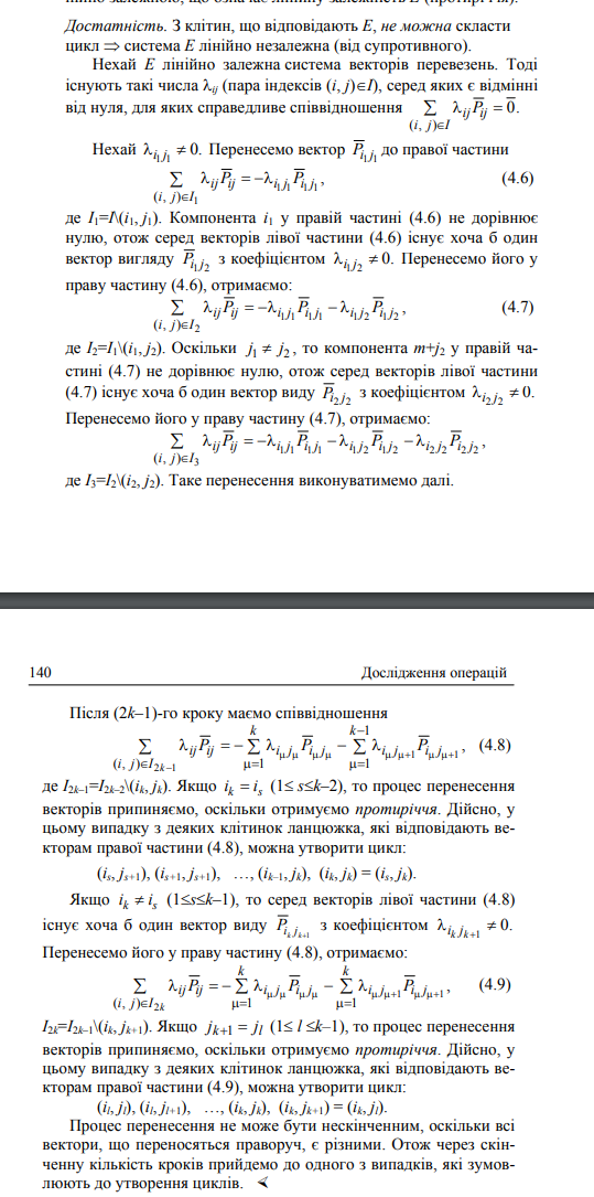 <p>Наслідок 4.1 (з теореми 4.3). Для того, щоб деякий план у таблиці перевезень був опорним, необхідно і достатньо, щоб із базисних клітинок не можна було скласти замкнутий ланцюжок (іншими словами: з комунікацій, які відповідають базисним клітинкам, не можна було скласти замкнутий маршрут).<br><br>Теорема 4.3. Система векторів перевезень Е лінійно незалежна тоді і тільки тоді, коли з клітин, які відповідають векторам системи Е, не можна скласти замкнутий ланцюжок (цикл).</p>