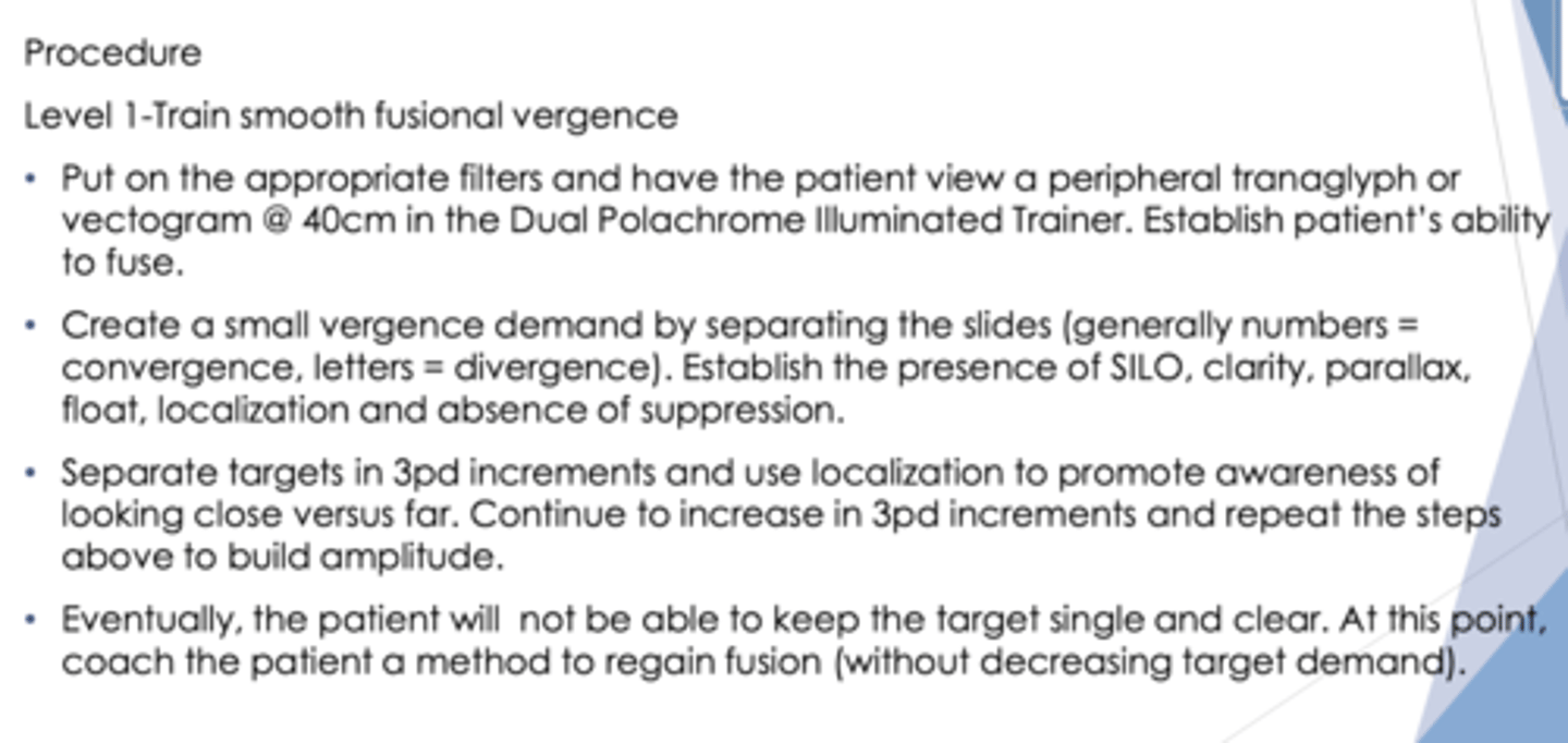 <p>train smooth fusional vergence</p><p>confirm pt sees SILO</p><p>move in increments of 3pd</p>