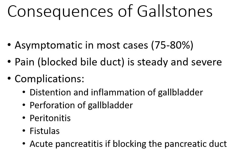<ul><li><p class="">Most are <strong>asymptomatic</strong> (75–80%).</p></li><li><p class="">If <strong>bile duct is blocked</strong>, pain becomes <strong>steady and severe</strong>.</p></li><li><p class=""><strong>Inflamed or swollen gallbladder</strong></p></li><li><p class=""><strong>Gallbladder rupture</strong></p></li></ul><p></p>