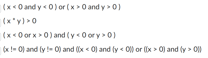 <p><span>Which of the following Boolean expression(s) implement the following statement?</span></p><p><em>"x and y are not equal to zero, and they are either both positive or both negative"</em></p><p></p>