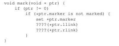 <p>The pseudo code below is used for the mark phase of garbage collection. It accepts a pointer to an item on the heap and traverses the entire data structure, marking each memory item as being in use. It assumes all memory blocks are the same size and have two fields that point to other blocks. Supply the names of the two functions with the question marks.</p>