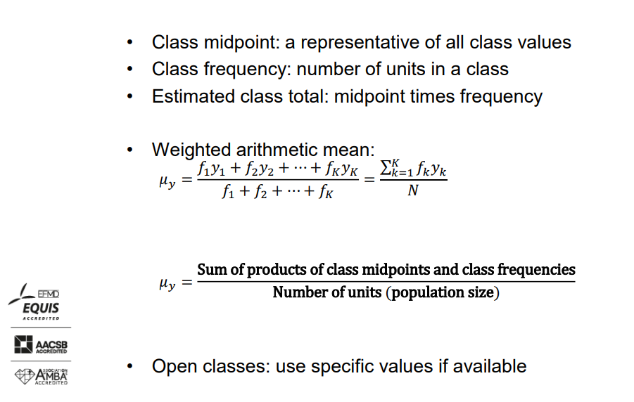 <p></p><ul><li><p>Class midpoint: a representative of all class values.</p></li><li><p>Class frequency: number of units in a class.</p></li><li><p>Estimated class total: midpoint times frequency.</p></li><li><p>Weighted arithmetic mean:</p><ul><li><p>𝜇𝑦 = (𝑓₁𝑦₁ + 𝑓₂𝑦₂ + ⋯ + 𝑓ₖ𝑦ₖ) / (𝑓₁ + 𝑓₂ + ⋯ + 𝑓ₖ)</p></li><li><p>= σₖ=₁ (𝑓ₖ𝑦ₖ) / 𝑁 where 𝜇𝑦 is the weighted arithmetic mean, 𝑓₁, 𝑓₂, ..., 𝑓ₖ are class frequencies, 𝑦₁, 𝑦₂, ..., 𝑦ₖ are class midpoints, 𝑁 is the number of units (population size).</p></li></ul></li><li><p>𝜇𝑦 = Sum of products of class midpoints and class frequencies / Number of units (population size).</p></li><li><p>Open classes: use specific values if available.</p></li></ul>