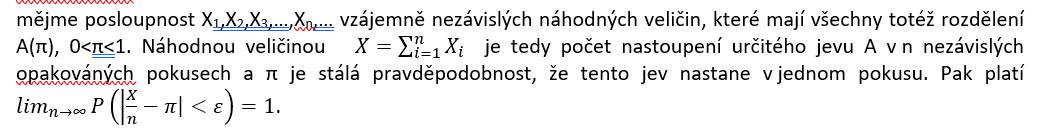 <ul><li><p><span style="font-family: Calibri, sans-serif;"><strong>Bernoulliho věta říká, že relativní četnost sledovaného jevu stochasticky konverguje k&nbsp;jeho pravděpodobnosti</strong>, význam této věty spočívá v&nbsp;možnosti experimentálně odhadovat neznámou pravděpodobnost pomocí napozorované relativní četnosti</span></p></li></ul><p></p>
