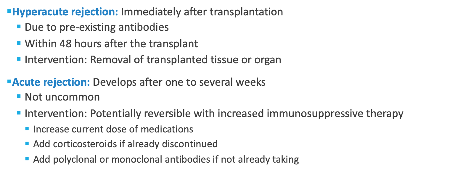 <p><strong>Chronic, late rejection: Occurs after months or years:</strong></p><p>Due to antibody-mediated immune responses</p><p>Causes fibrosis and scarring</p><p>Difficult to manage</p><p>Treatment is supportive & outcomes not as good as the acute rejection</p><p>Interventions: Life-long immunosuppressive medications</p><p>Increase current dose of medications</p><p>Add corticosteroids if already discontinued</p><p>Add polyclonal or monoclonal antibodies if not already taking</p><p></p>