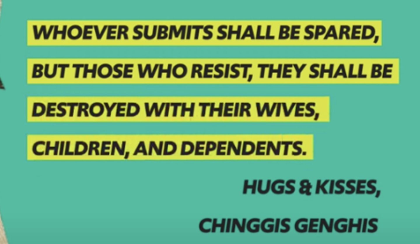 <p>-Genghis Khan organized his army to make them easy to control</p><p>-he divided the entire Mongol society into military units of 10,000, 1,000, 100, and 10</p><p>-And with such organization he was able to quickly and effectively control and command his troops</p><p>-And when he conquered a people, they got swept into that organizational system as well, only he scattered them among different units so they wouldn’t get ideas about rebelling.</p><p>-In this way, he created </p><p>a growing army who were fiercely loyal (loyal out of fear, not love), if one soldier</p><p>rebelled/deserted the whole unit would be murdered</p><p>-And this reputation for brutality spread to the surrounding nations</p><p>-His policy to those surrounding nations is in the photo</p>