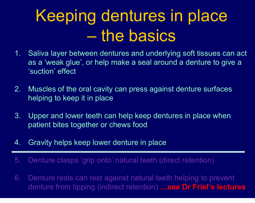 <ol><li><p>saliva - suction - mainly applicable to c/c dentures</p></li><li><p>muscles can press - (can also displace!!)</p></li><li><p>teeth push dentures back onto tissues where they are resting</p></li><li><p>gravity for lower</p></li><li><p>partial dentures only</p></li><li><p>teeth - metal framework - stop denture tipping or rotating  </p></li></ol><p></p>