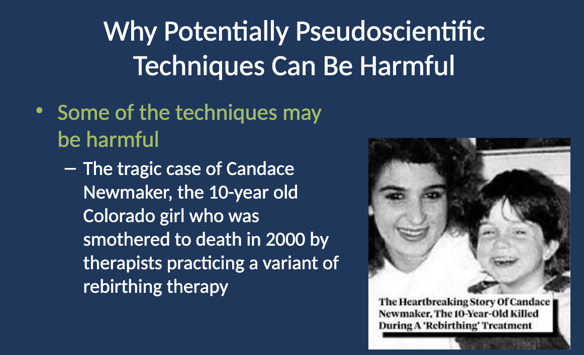 <p><strong>Some techniques may directly cause harm</strong>, such as in the case of rebirthing therapy, which led to the tragic death of 10-year-old Candace Newmaker in 2000.</p>