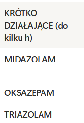 <p><strong>MIDAZOLAM</strong>→dożylnie, <mark data-color="#c8e6c9" style="background-color: rgb(200, 230, 201); color: inherit;">wprowadzenie do znieczulenia chirugicznego; paranastetyk u pacjentów przed gastroskopią</mark></p><p><strong>OKSAZEPAM, TRIAZOLAM</strong>→<mark data-color="#c8e6c9" style="background-color: rgb(200, 230, 201); color: inherit;">trudności z zasypianiem</mark></p><p>jako<mark data-color="#c8e6c9" style="background-color: rgb(200, 230, 201); color: inherit;"> paranastetyki </mark>ogólnie użycie jest korzystne,<mark data-color="#c8e6c9" style="background-color: rgb(200, 230, 201); color: inherit;"> bo powodują niepamięć następczą, bo jest ingerencja leku w tworzenie się pamięci świeżej</mark></p>