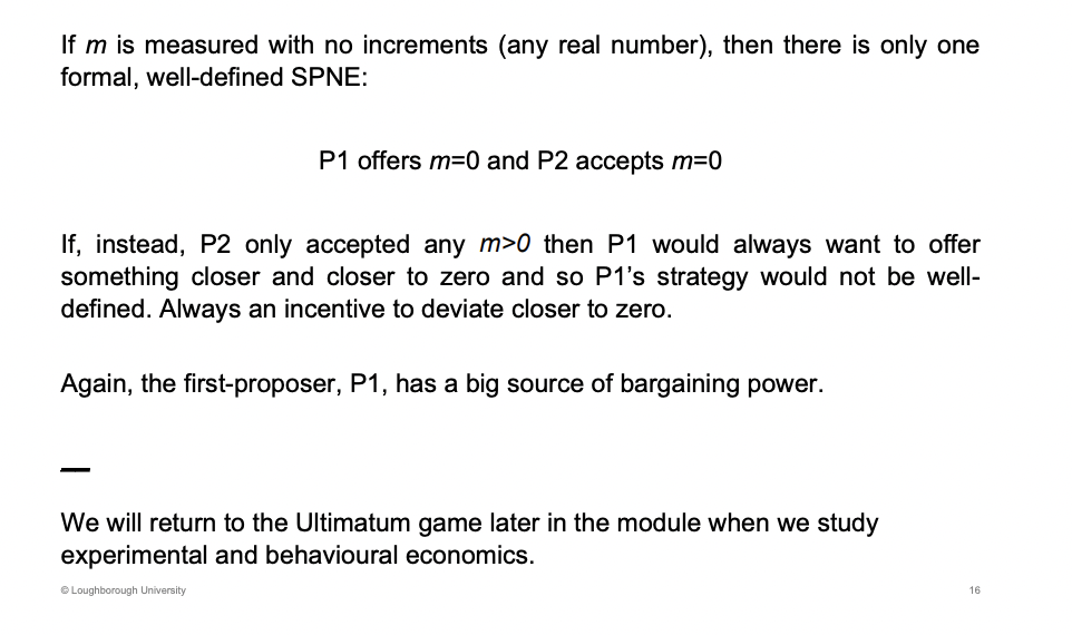 <p><u><span>This version of the eqm is important for the rest of the lecture</span></u></p><p></p><p><span>As you go first you are able to bargain for a greater share </span></p><p></p><p>Only one unique equilibrium, this occurs as you want to always offer them a little less.</p><p></p><p>No stable outcome as player one wants to offer less than less.</p>