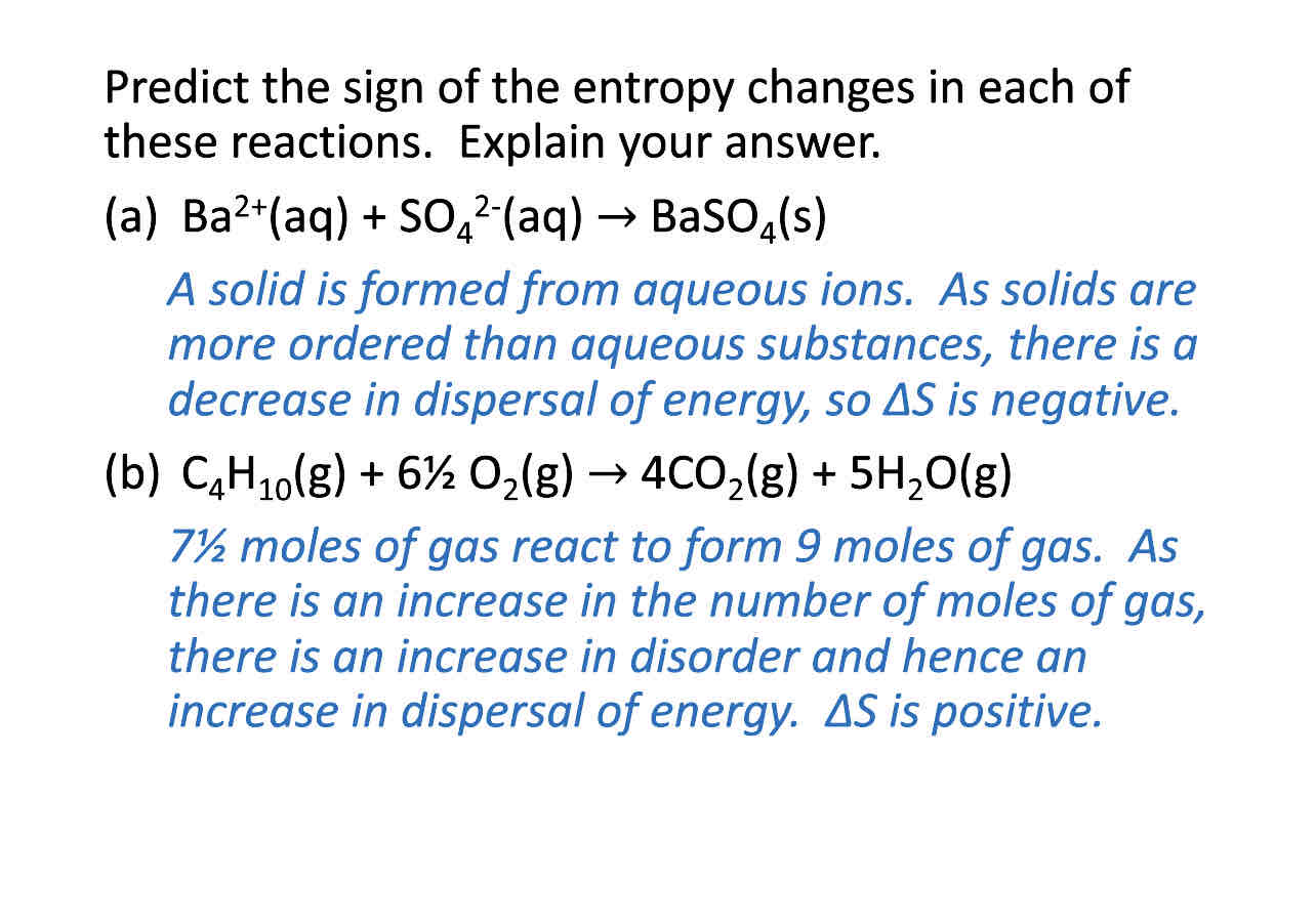 <p>If solids mention decrease in dispersal energy and decrease in disorder  so delta S is negative </p><p>If gases mention an increase in dispersal energy and disorder  so delta S is positive </p>