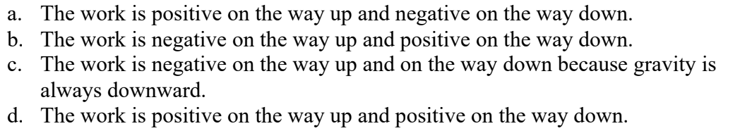 <p>You throw a baseball straight up. Compare the sign of the work done by gravity while the ball goes up with the sign of the work done by gravity while it goes down.</p>