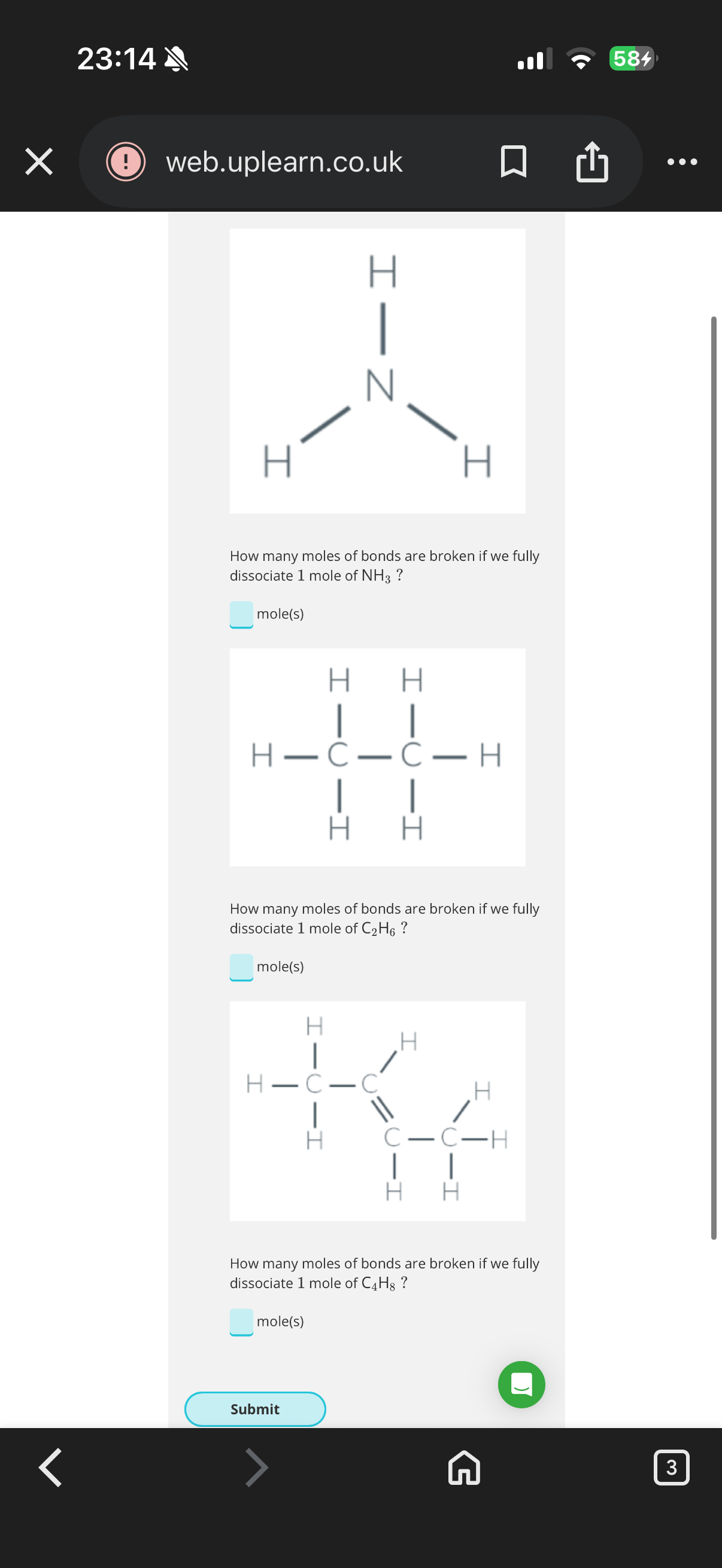 <p>Bond energy:</p><p><span>1.To break the two C=O bonds in CO2 we need to…</span></p><p><span>2.It always requires energy from the surroundings to break a bond between atoms, and breaking bonds is always...</span></p><p><span>It takes …3? to break the bonds between atoms which means that it’s …4?. When atoms split from a molecule, we say that they…5?.</span></p><p></p><p><span>Working with a molecule of bonds:</span></p><p><span>6.If it takes 7.24×10−19J to break one hydrogen bond, how much energy does it take to break one mole of hydrogen bonds?<br>Give your answer to 3 significant figures.</span></p><p><span>7.How many CH bonds does a CH4 molecule contain?</span></p><p><span>8.Answer image q?</span></p><ol start="9"><li><p><span>Instead of looking at the enthalpy change when one bond is broken, we look at the enthalpy change when one …9? of bonds is broken.</span></p></li></ol><p></p>