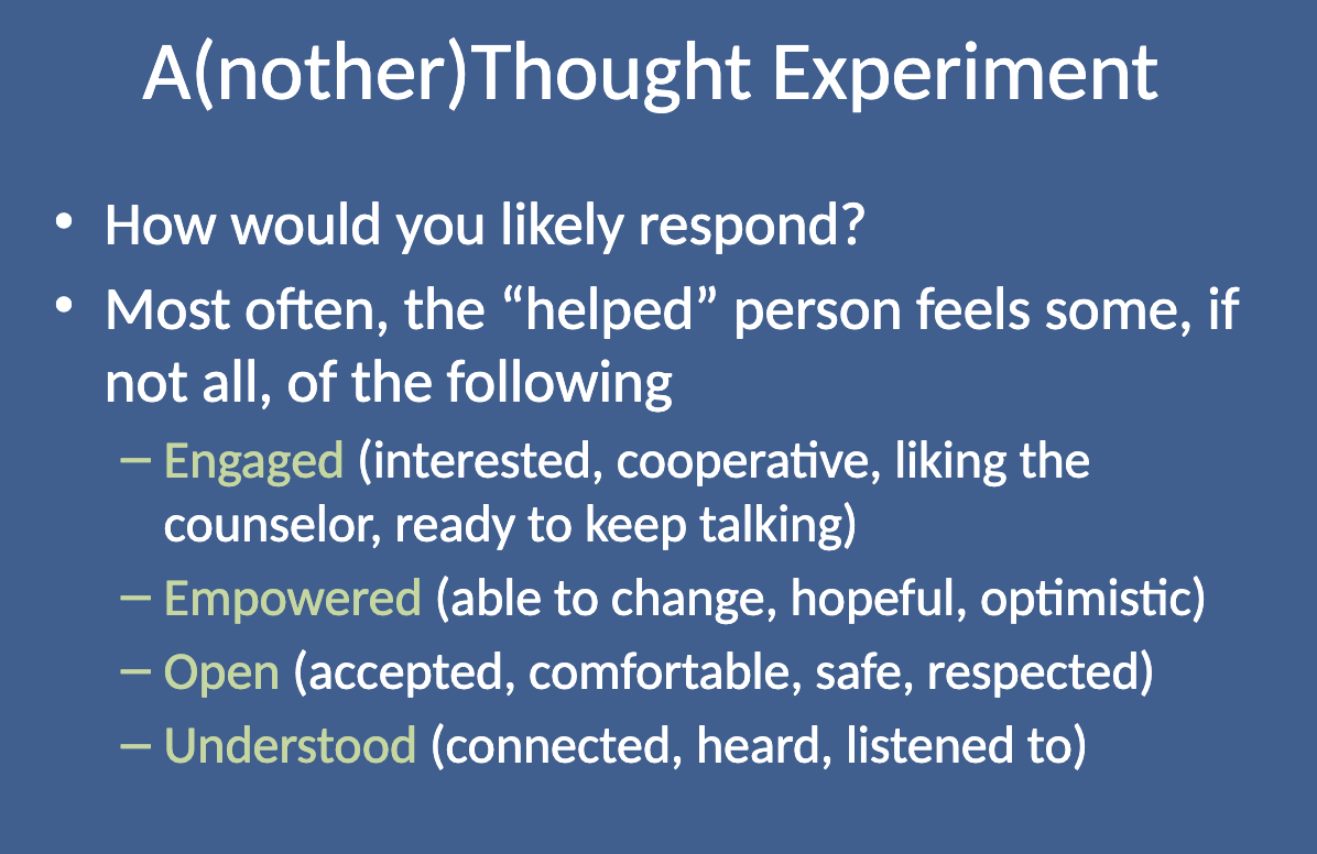 <p>The "helped" person would most often feel:</p><ul><li><p class=""><strong>Engaged </strong>(interested, cooperative, ready to keep talking)</p></li><li><p class=""><strong>Empowered</strong> (feeling able to change, hopeful, optimistic)</p></li><li><p class=""><strong>Open</strong> (feeling accepted, comfortable, safe, and respected)</p></li><li><p class=""><strong>Understood </strong>(feeling connected, heard, and listened to)</p></li></ul><p></p>
