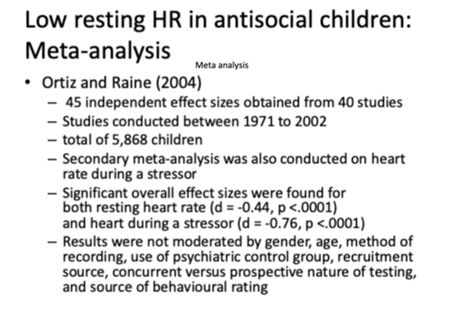 <p>Ortiz and Raine (2004)</p><p>- almost 6000 children</p><p>- found significant lower HR</p><p>- but not moderated by gender, age, method of recording, control group etc.</p>