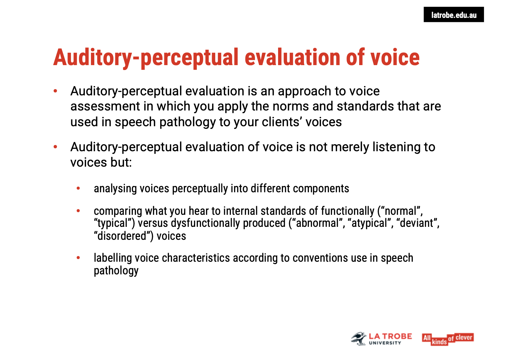 <ul><li><p><span><strong>Listening and Interpretation</strong>: The evaluation goes beyond simply hearing the voice. It's about <strong>interpreting</strong> and <strong>evaluating</strong> the voice in the context of established <strong>speech pathology standards</strong>.</span></p></li><li><p><span><strong>Clinician’s Role</strong>: As a speech pathologist, you assess the voice by <strong>listening to it</strong> and interpreting its various components in relation to <strong>norms</strong> for <strong>healthy voice function</strong>.</span></p></li></ul><p>&nbsp;</p><p><span><strong>2. Components of Voice Evaluation </strong></span><span data-name="studio_microphone" data-type="emoji">🎙</span></p><ul><li><p><span><strong>Pitch</strong>: Evaluating the <strong>frequency</strong> of the voice—whether it’s too high, too low, or in an appropriate range.</span></p></li><li><p><span><strong>Loudness</strong>: Assessing whether the voice is too soft, too loud, or at a functional level for communication needs.</span></p></li><li><p><span><strong>Voice Quality</strong>: This includes the <strong>texture</strong>, <strong>tension</strong>, and <strong>resonance</strong> of the voice. Variations might suggest functional or structural issues.</span></p></li></ul><p>&nbsp;</p><p><span><strong>3. Comparison to Standards </strong></span><span data-name="bar_chart" data-type="emoji">📊</span></p><ul><li><p><span><strong>Norms vs. Dysfunctional Voices</strong>: The clinician compares the voice to <strong>established standards</strong>—<strong>normal</strong> versus <strong>abnormal</strong> or <strong>atypical</strong> voice qualities.</span></p></li><li><p><span><strong>Functional vs. Dysfunctional Voices</strong>: A voice is deemed <strong>functional</strong> if it fits within what is typically expected for communication. If the voice deviates significantly, it is considered <strong>dysfunctional</strong>, prompting further investigation into underlying causes.</span></p></li></ul><p>&nbsp;</p><p><span><strong>4. Terminology Considerations </strong></span><span data-name="brain" data-type="emoji">🧠</span></p><ul><li><p><span><strong>Cultural Sensitivity</strong>: The terms <strong>"normal"</strong> and <strong>"abnormal"</strong> can be seen as harsh or problematic. It’s important to use <strong>culturally responsive language</strong> that respects the <strong>individuality</strong> of the client.</span></p></li><li><p><span><strong>Person-Centered Approach</strong>: Avoid defining the voice as simply "normal" or "disordered." Explain to the client that these terms are used to help identify whether there is a <strong>functional problem</strong> that might need attention.</span></p></li></ul><p>&nbsp;</p><p><span><strong>5. Client’s Voice Perception </strong></span><span data-name="speech_balloon" data-type="emoji">💬</span></p><ul><li><p><span><strong>Client's Perspective</strong>: If the client is not concerned about their voice and feels no need for intervention, that perspective must be <strong>respected</strong>.</span></p></li><li><p><span><strong>Empowering the Client</strong>: As long as the clinician identifies no significant issue with the voice, there’s no need to intervene. <strong>Respecting the client’s autonomy</strong> in their voice care is key, even if clinical standards might suggest a concern.</span></p></li></ul><p>&nbsp;</p><p><span><strong>6. Conclusion </strong></span><span data-name="check_mark" data-type="emoji">✔</span></p><ul><li><p><span><strong>Objective</strong>: The auditory perceptual evaluation provides an <strong>important foundation</strong> for understanding the voice from a clinical perspective, identifying potential <strong>functional issues</strong>.</span></p></li><li><p><span><strong>Collaboration</strong>: Throughout the process, it’s crucial to involve the client in the decision-making process and respect their <strong>personal voice preferences</strong>. This ensures a <strong>holistic and person-centered approach</strong> to voice care.</span></p></li></ul><p></p>