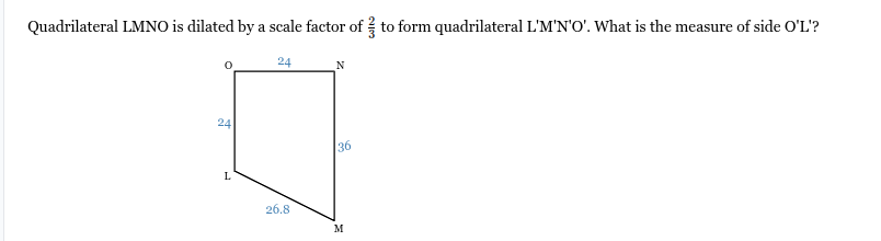 <p>Quadrilateral LMNO is dilated by a scale factor of <span><span>2/3</span></span><span style="font-family: KaTeX_Main, &quot;Times New Roman&quot;, serif; line-height: 1.2; font-size: 1.21em;"><span>​</span></span> to form quadrilateral L'M'N'O'. What is the measure of side O'L'?</p>