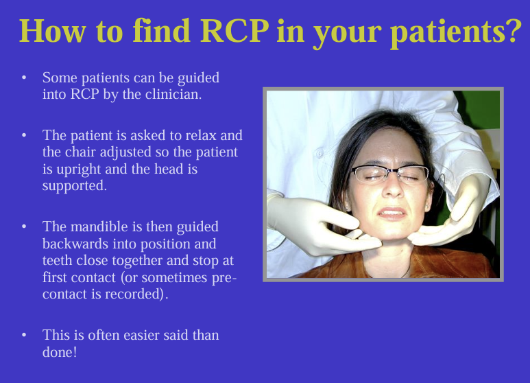 <p></p><p>Some patients can be<strong> guided</strong> into RCP by the clinician. </p><p>The patient is asked to relax and the chair adjusted so the patient is upright and the head is supported. </p><p>The mandible is then guided backwards into position and teeth close together and stop at first contact (or sometimes pre contact is recorded).</p><p>pre-contact record eliminates problem when patient closes in RCP but then autonomically slides back to ICP without realising </p><p></p>