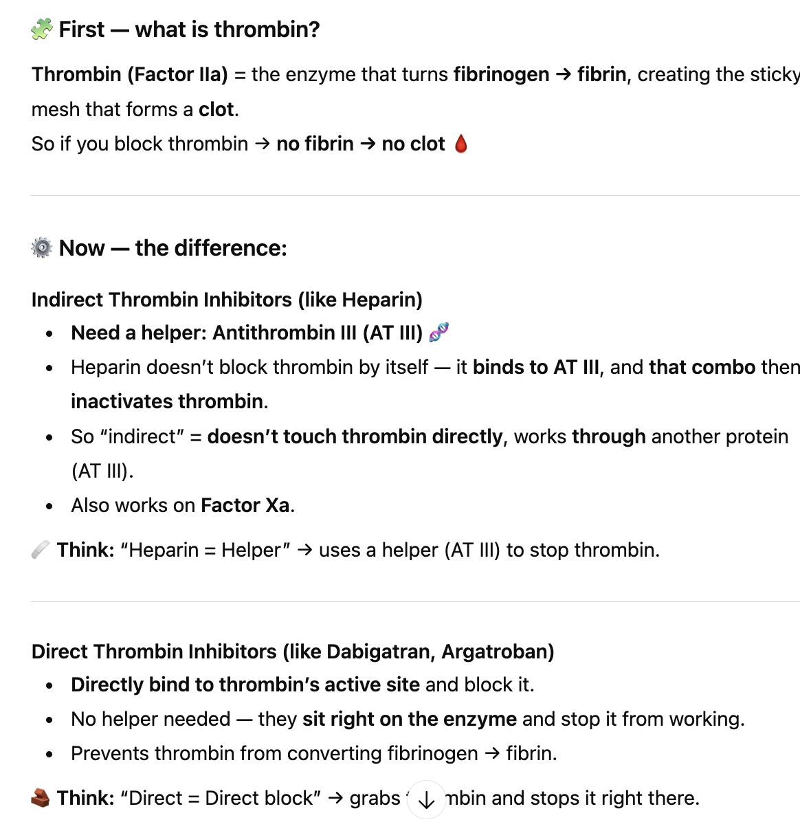 <p><strong>Indirect inhibitors: </strong>needs a helper like AT3 (Heparin doesn’t block thrombin by itself — it <strong>binds to AT III</strong>, and <strong>that combo</strong> then <strong>inactivates thrombin</strong>.)</p><p></p><p><strong><u>Direct Thrombin Inhibitors (like </u></strong><span style="color: green;"><strong><u>Dabigatran (IIa), Apixaban (Xa)</u></strong></span><strong><u>)</u></strong><u> </u></p><ul><li><p><strong>Directly bind to thrombin’s active site</strong> and block it.</p></li><li><p>they <strong>sit right on the enzyme</strong> and stop it from working</p></li></ul><p></p>