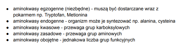 <p>aminokwasy egzogenne (niezbędne)- muszą być dostarczane wraz z pokarmem np. tryptofan lub metionina, aminokwasy endogenne- organizm sam je syntezuje np. cysteina/alanina, aminokwasy kwasowe- przewaga grup karboksylowych, aminokwasy zasadowe- przewaga grup aminowych, aminokwasy obojętne- jednakowa liczba grup funkcyjnych </p>