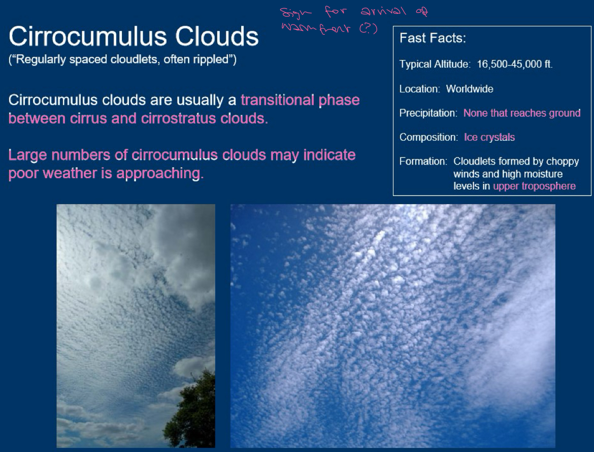 <p>neatly arranged. if you have a lit of cloudlets it might mean bad weather soon. in tropics cirrocumulus clouds mean approaching storm or hurricane. TRANSITIONAL PHASE BETWEEN CIRRUS AND CIRROSTRATUS (also kette: cirrus becomes cirrocumulus becomes cirrostratus lowers and thickens to altostratus lowers and thickens to nimbostratus). formed in upper troposphere because of choppy wind and moisture</p>