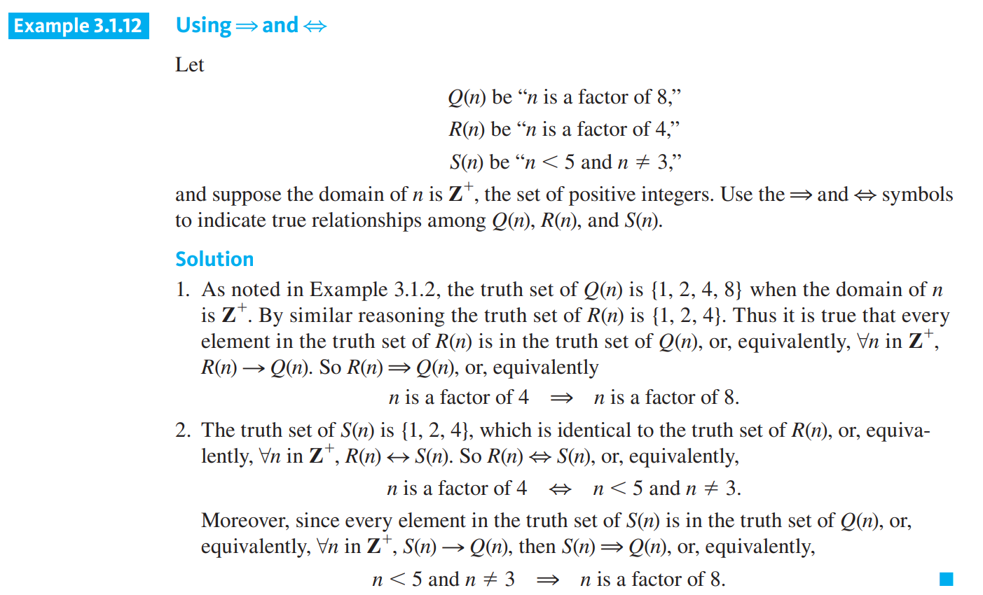 <ul><li><p>The notation <strong>P(x) </strong><span style="font-family: Arial, sans-serif"><strong>⇒</strong></span><strong> Q(x)</strong> means that every element in the truth set of P(x) is in the truth set of Q(x), or, equivalently,<strong> </strong><span style="font-family: Arial, sans-serif"><strong>∀</strong></span><strong>x, P(x) → Q(x).</strong></p></li><li><p>The notation <strong>P(x) <span data-name="left_right_arrow" data-type="emoji">↔</span> Q(x)</strong> means that <strong>P(x) </strong>and<strong> Q(x)</strong> have identical truth sets, or, equivalently, <span style="font-family: Arial, sans-serif"><strong>∀</strong></span><strong>x, P(x) <span data-name="left_right_arrow" data-type="emoji">↔</span> Q(x).</strong></p></li></ul><p>(140-141)</p>