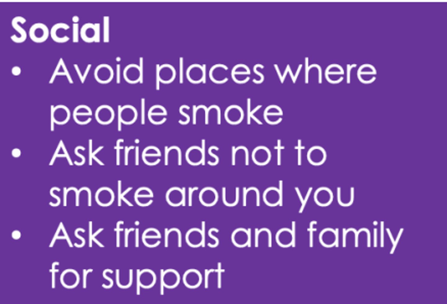 <p>- avoid places where people smoke</p><p>- ask friends not to smoke around you</p><p>- ask friends/family for support</p>