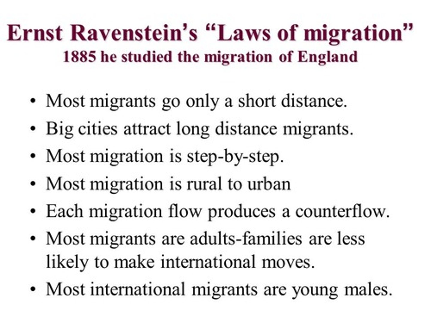 <p>A set of 11 "laws" that can be organized into three groups: the reasons why migrants move, the distance they typically move, and their characteristics. Short-distance migration: Most people migrate only a short distance, often staying within their own country. Step migration: Migrants often move in stages, from a rural area to a nearby town, then to a bigger city.</p><p>Urban centers as migration destinations: Long-distance migrants tend to move towards large cities. Counter-migration: For every migration flow, there is a corresponding counter-flow of people moving in the opposite direction. Rural to urban migration: Most migration happens from rural areas to urban areas.</p>