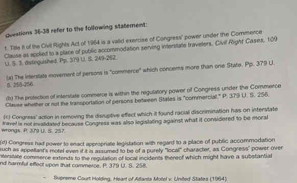 <p>Which Constitutional Clause was Congress’s most effective tool to desegregate the South in the 1960’s?</p><p>A. Necessary and Proper Clause</p><p>B. Equal Protection Clause</p><p>C. Establishment Clause</p><p>D. Commerce Clause</p>