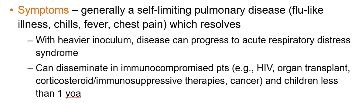 <ul><li><p class="">Generally a <strong>self-limiting pulmonary disease</strong> with <strong>flu-like symptoms</strong>: chills, fever, chest pain</p></li><li><p class="">Can <strong>progress to acute respiratory distress</strong> with high exposure</p></li><li><p class="">May <strong>disseminate</strong> in <strong>immunocompromised patients</strong> or <strong>children under 1 year</strong></p></li></ul><p></p>