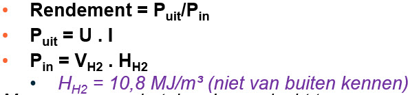   

•**Rendement = Puit/Pin**

•**Puit = U . I**

•**Pin = VH2 . HH2** 

•*HH2 = 10,8 MJ/m³ (niet van buiten kennen)* 