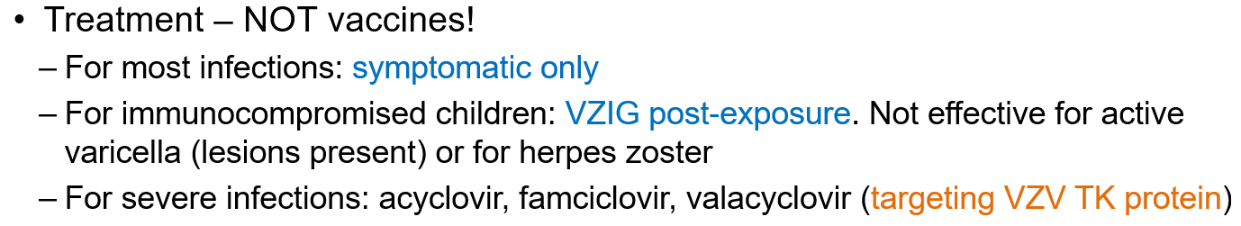 <p>With <strong>antivirals </strong>like acyclovir, famciclovir, or valacyclovir that <strong>target the VZV TK (thymidine kinase) protein</strong>.</p>